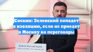 Соскин: Зеленский попадет в изоляцию, если не приедет в Москву на переговоры