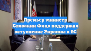 Премьер-министр Словакии Фицо поддержал вступление Украины в ЕС