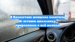 В Казахстане женщина похитила 16-летнюю школьницу, приревновав к ней жениха