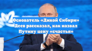 Основатель «Дикой Сибири» Деев рассказал, как назвал Путину цену «счастья»