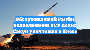 Обслуживавший Patriot подполковник ВСУ Денис Сакун уничтожен в Киеве