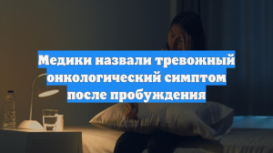 Медики назвали тревожный онкологический симптом после пробуждения