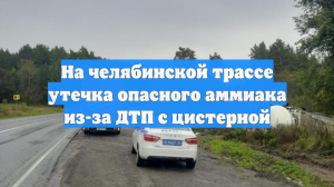 На челябинской трассе утечка опасного аммиака из-за ДТП с цистерной