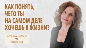 КАК ПОНЯТЬ, ЧЕГО ТЫ НА САМОМ ДЕЛЕ ХОЧЕШЬ В ЖИЗНИ? Истинные желания vs навязанные