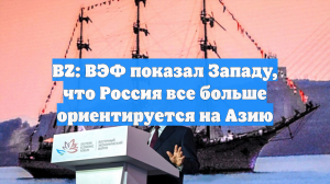 BZ: ВЭФ показал Западу, что Россия все больше ориентируется на Азию