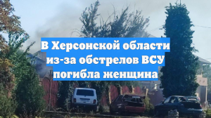 В Херсонской области из-за обстрелов ВСУ погибла женщина