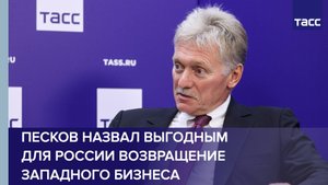 Песков назвал выгодным для России возвращение западного бизнеса