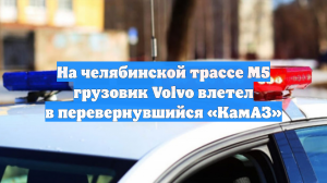 На челябинской трассе М5 грузовик Volvo влетел в перевернувшийся «КамАЗ»