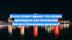 Въезд станет проще: что нужно приморцам для посещения Китая в безвизовом режиме?