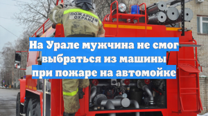 На Урале мужчина не смог выбраться из машины при пожаре на автомойке