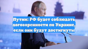 Путин: РФ будет соблюдать договоренности по Украине, если они будут достигнуты