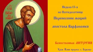 Неделя 13-я по Пятидесятнице. Перенесение мощей апостола Варфоломе́я (VI). Божественная Литургия.
