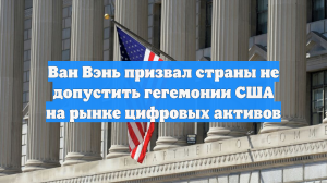 Ван Вэнь призвал страны не допустить гегемонии США на рынке цифровых активов
