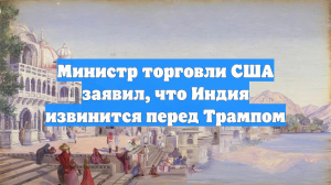 Министр торговли США заявил, что Индия извинится перед Трампом