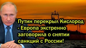 Путин перекрыл Кислород - Европа экстренно заговорила о снятии санкций с России!