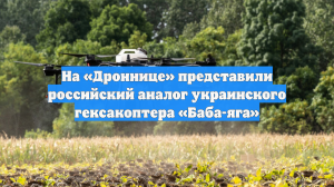 На «Дроннице» представили российский аналог украинского гексакоптера «Баба-яга»