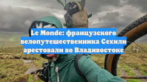 Le Monde: французского велопутешественника Сехили арестовали во Владивостоке