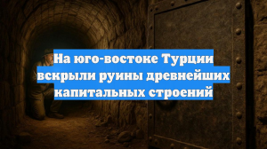 На юго-востоке Турции вскрыли руины древнейших капитальных строений