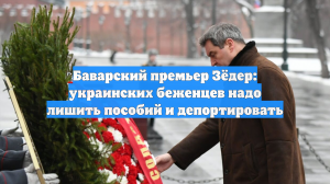 Баварский премьер Зёдер: украинских беженцев надо лишить пособий и депортировать