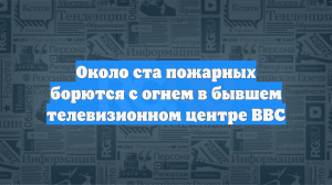 Около ста пожарных борются с огнем в бывшем телевизионном центре BBC