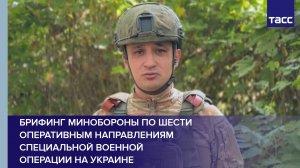 Брифинг Минобороны по шести оперативным направлениям специальной военной операции на Украине