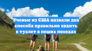 Ученые из США назвали два способа правильно ходить в туалет в пеших походах