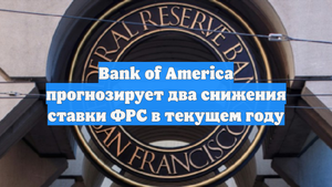 Bank of America прогнозирует два снижения ставки ФРС в текущем году