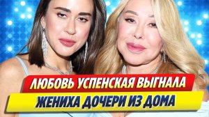 Любовь Успенская выгнала жениха дочери из дома