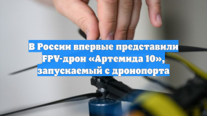В России впервые представили FPV-дрон «Артемида 10», запускаемый с дронопорта