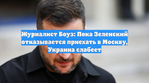 Журналист Боуз: Пока Зеленский отказывается приехать в Москву, Украина слабеет