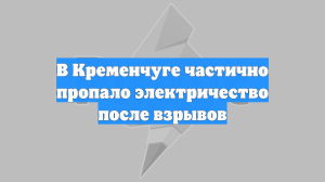 В Кременчуге частично пропало электричество после взрывов