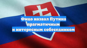 Фицо назвал Путина прагматичным и интересным собеседником
