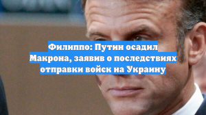 Филиппо: Путин осадил Макрона, заявив о последствиях отправки войск на Украину