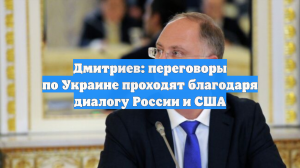 Дмитриев: переговоры по Украине проходят благодаря диалогу России и США