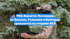 РИА Новости: Наемники из Польши, Румынии и Болгарии сражаются на стороне ВСУ