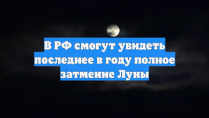 В РФ смогут увидеть последнее в году полное затмение Луны