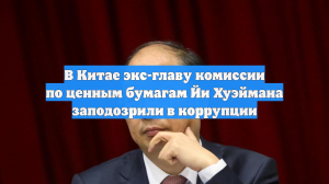В Китае экс-главу комиссии по ценным бумагам Йи Хуэймана заподозрили в коррупции