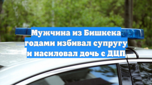 Мужчина из Бишкека годами избивал супругу и насиловал дочь с ДЦП
