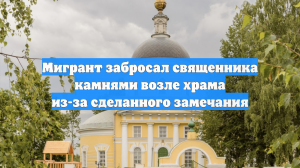 Мигрант забросал священника камнями возле храма из-за сделанного замечания