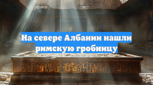 На севере Албании нашли римскую гробницу