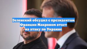 Зеленский обсудил с президентом Франции Макроном ответ на атаку по Украине