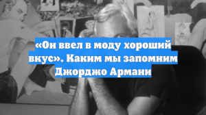 «Он ввел в моду хороший вкус». Каким мы запомним Джорджо Армани