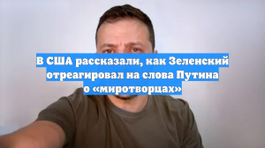 В США рассказали, как Зеленский отреагировал на слова Путина о «миротворцах»