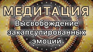 Высвобождение закапсулированных эмоций. Трансформационная МЕДИТАЦИЯ.