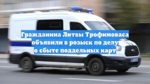 Гражданина Литвы Трофимоваса объявили в розыск по делу о сбыте поддельных карт