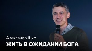 Жить в ожидании Бога | Александр Шиф | Проповеди онлайн | Церковь Завета