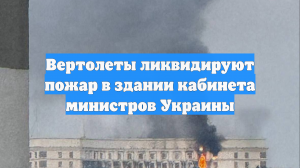 Вертолеты ликвидируют пожар в здании кабинета министров Украины