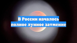 В России началось полное лунное затмение