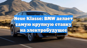 Neue Klasse: BMW делает самую крупную ставку на электробудущее