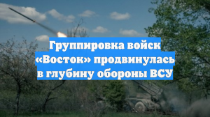 Группировка войск «Восток» продвинулась в глубину обороны ВСУ